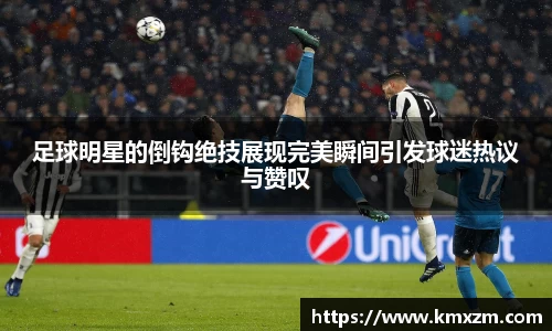 足球明星的倒钩绝技展现完美瞬间引发球迷热议与赞叹
