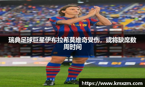 瑞典足球巨星伊布拉希莫维奇受伤，或将缺席数周时间