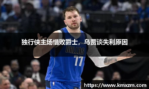 独行侠主场惜败爵士，乌贾谈失利原因