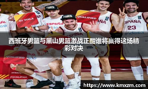 西班牙男篮与黑山男篮激战正酣谁将赢得这场精彩对决