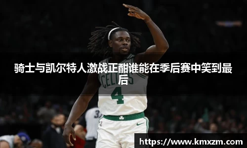 骑士与凯尔特人激战正酣谁能在季后赛中笑到最后