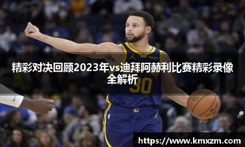 精彩对决回顾2023年vs迪拜阿赫利比赛精彩录像全解析